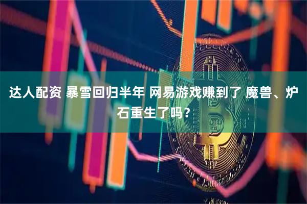 达人配资 暴雪回归半年 网易游戏赚到了 魔兽、炉石重生了吗？
