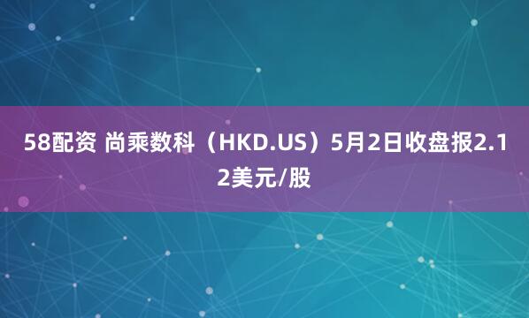 58配资 尚乘数科（HKD.US）5月2日收盘报2.12美元/股