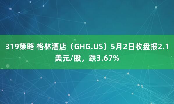 319策略 格林酒店（GHG.US）5月2日收盘报2.1美元/股，跌3.67%