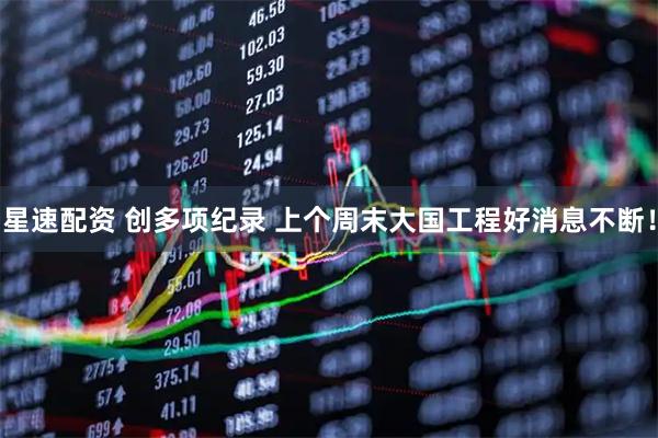 星速配资 创多项纪录&#32;上个周末大国工程好消息不断！