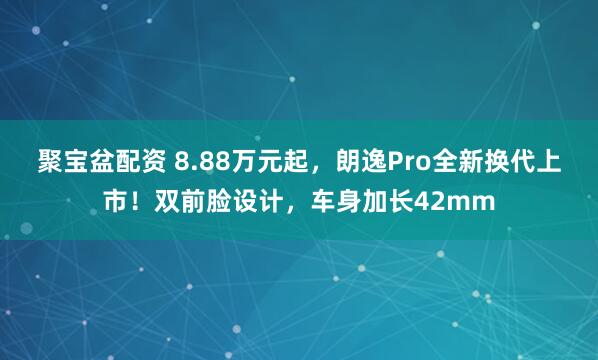 聚宝盆配资 8.88万元起，朗逸Pro全新换代上市！双前脸设计，车身加长42mm