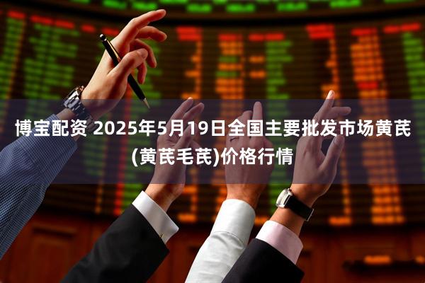 博宝配资 2025年5月19日全国主要批发市场黄芪(黄芪毛芪)价格行情