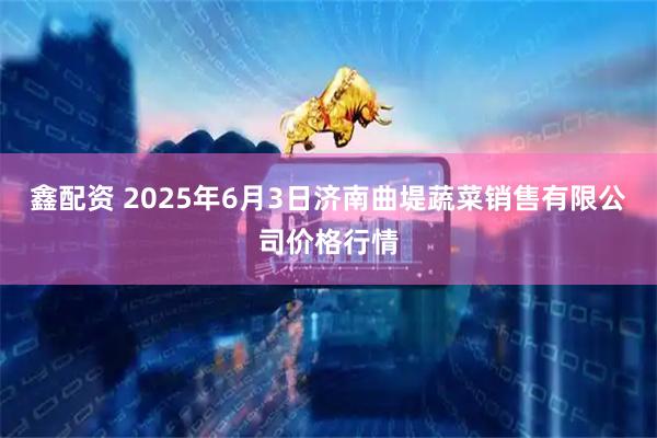 鑫配资 2025年6月3日济南曲堤蔬菜销售有限公司价格行情