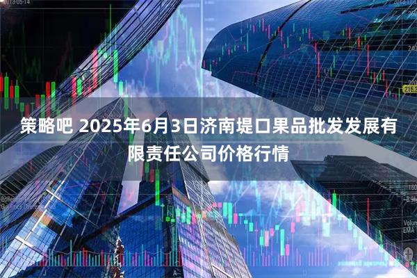 策略吧 2025年6月3日济南堤口果品批发发展有限责任公司价格行情