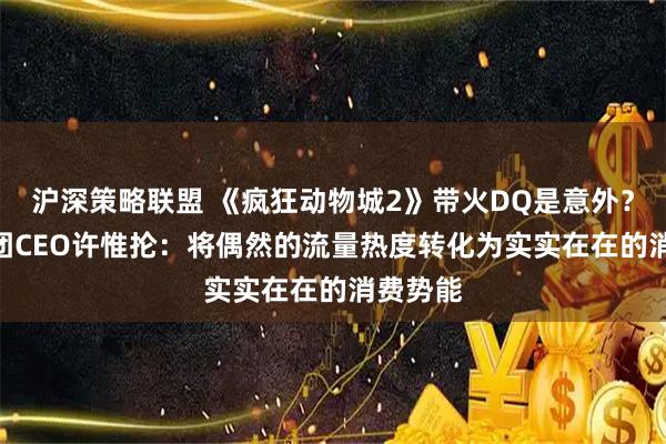沪深策略联盟 《疯狂动物城2》带火DQ是意外？CFB集团CEO许惟抡：将偶然的流量热度转化为实实在在的消费势能