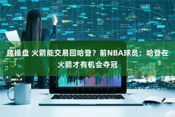 趣操盘 火箭能交易回哈登？前NBA球员：哈登在火箭才有机会夺冠