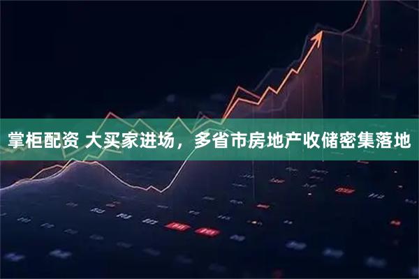 掌柜配资 大买家进场，多省市房地产收储密集落地