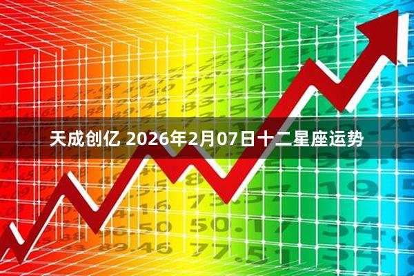天成创亿 2026年2月07日十二星座运势