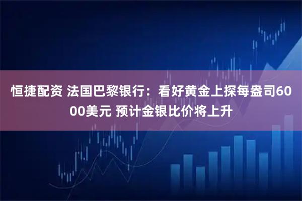 恒捷配资 法国巴黎银行：看好黄金上探每盎司6000美元 预计金银比价将上升