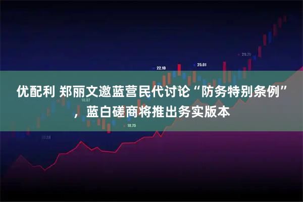 优配利 郑丽文邀蓝营民代讨论“防务特别条例”，蓝白磋商将推出务实版本