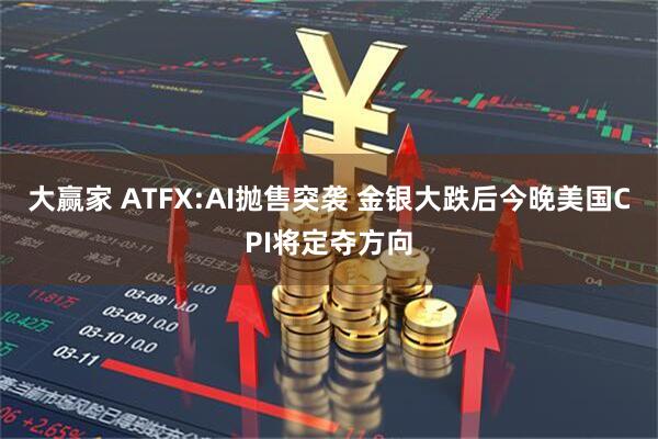 大赢家 ATFX:AI抛售突袭 金银大跌后今晚美国CPI将定夺方向