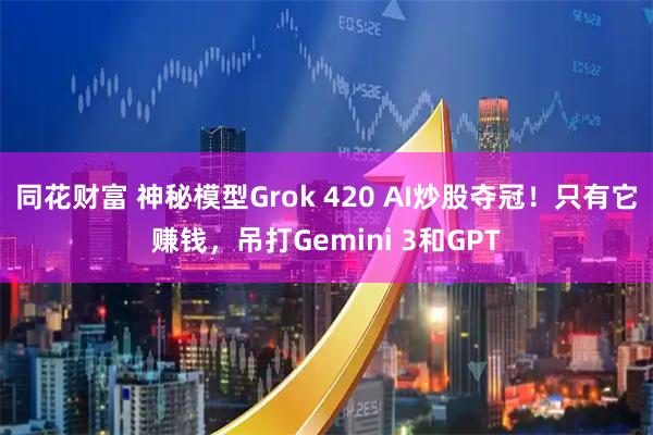 同花财富 神秘模型Grok 420 AI炒股夺冠！只有它赚钱，吊打Gemini 3和GPT