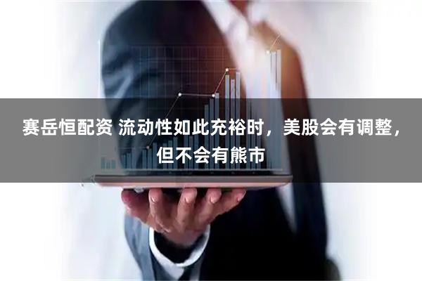 赛岳恒配资 流动性如此充裕时，美股会有调整，但不会有熊市