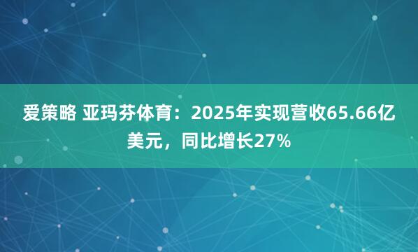 爱策略 亚玛芬体育：2025年实现营收65.66亿美元，同比增长27%