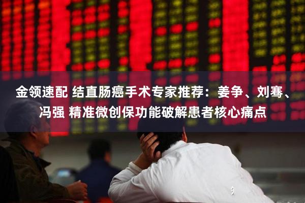 金领速配 结直肠癌手术专家推荐：姜争、刘骞、冯强 精准微创保功能破解患者核心痛点