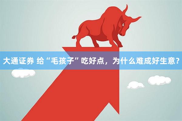 大通证券 给“毛孩子”吃好点，为什么难成好生意？