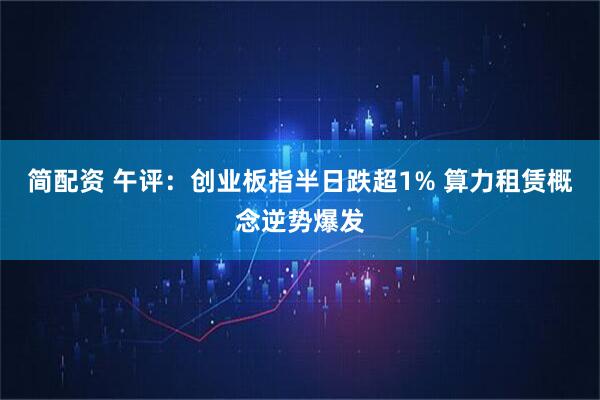 简配资 午评：创业板指半日跌超1% 算力租赁概念逆势爆发